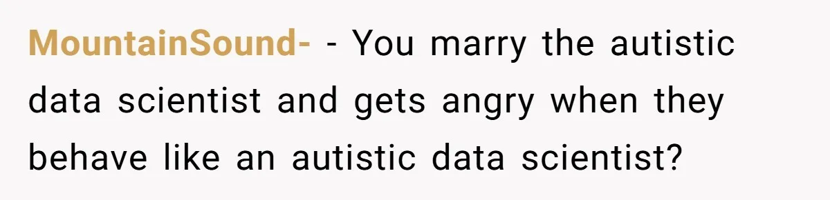 MountainSound- − You marry the autistic data scientist and gets angry when they behave like an autistic data scientist?