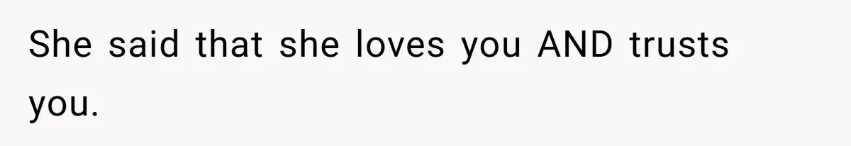 She said that she loves you AND trusts you.