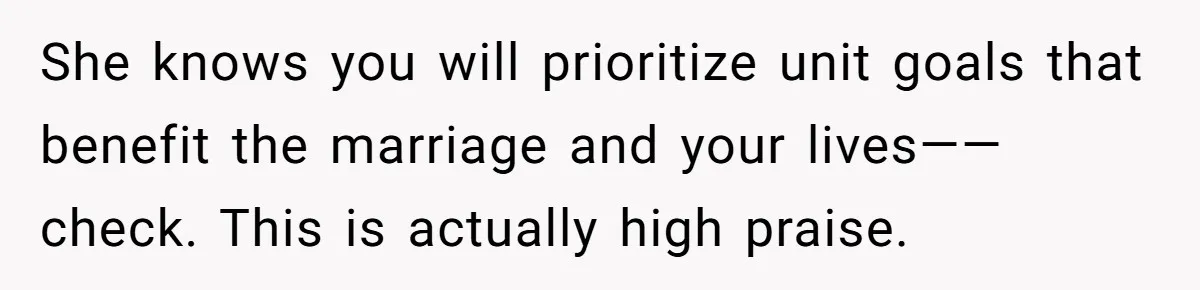 She knows you will prioritize unit goals that benefit the marriage and your lives—— check. This is actually high praise.
