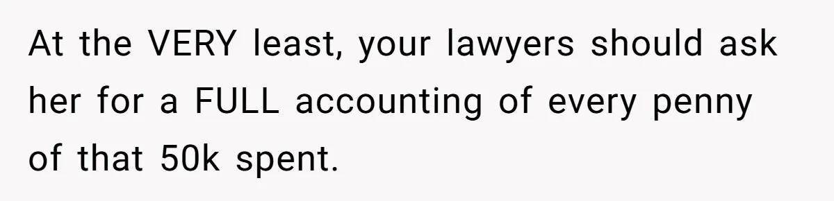 At the VERY least, your lawyers should ask her for a FULL accounting of every penny of that 50k spent.