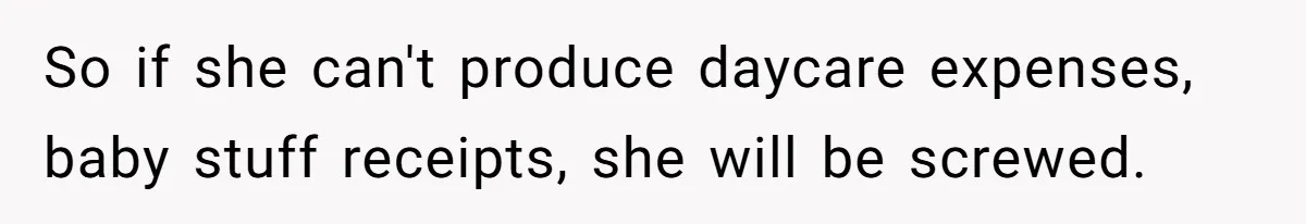 So if she can't produce daycare expenses, baby stuff receipts, she will be screwed.