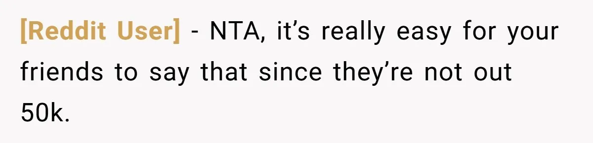 [Reddit User] − NTA, it’s really easy for your friends to say that since they’re not out 50k.
