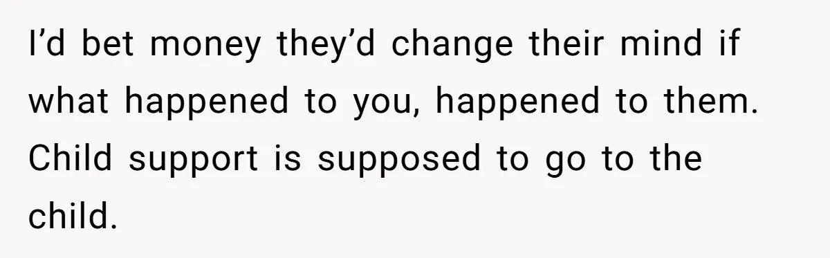 I’d bet money they’d change their mind if what happened to you, happened to them. Child support is supposed to go to the child.