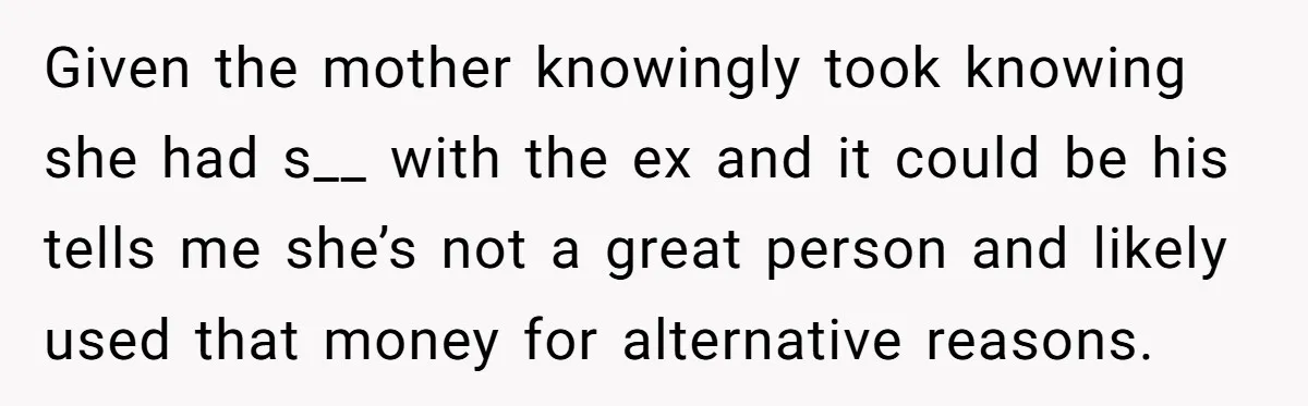 Given the mother knowingly took knowing she had s__ with the ex and it could be his tells me she’s not a great person and likely used that money for...