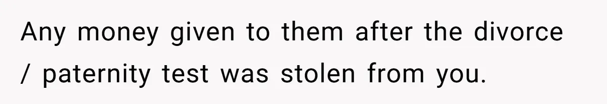 Any money given to them after the divorce / paternity test was stolen from you.