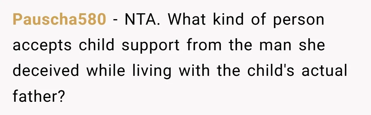 Pauscha580 − NTA. What kind of person accepts child support from the man she deceived while living with the child's actual father?
