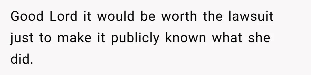 Good Lord it would be worth the lawsuit just to make it publicly known what she did.