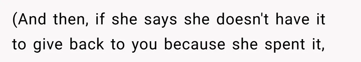 (And then, if she says she doesn't have it to give back to you because she spent it,