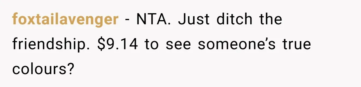 foxtailavenger − NTA. Just ditch the friendship. $9.14 to see someone’s true colours?