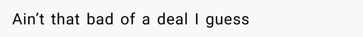Ain’t that bad of a deal I guess