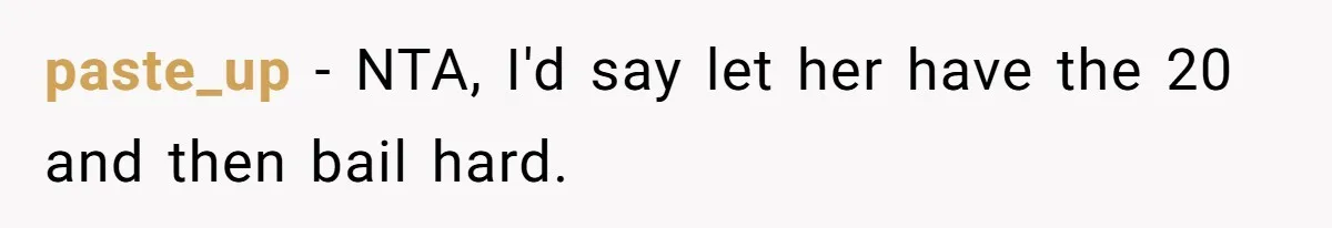 paste_up − NTA, I'd say let her have the 20 and then bail hard.