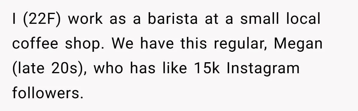 I (22F) work as a barista at a small local coffee shop. We have this regular, Megan (late 20s), who has like 15k Instagram followers.