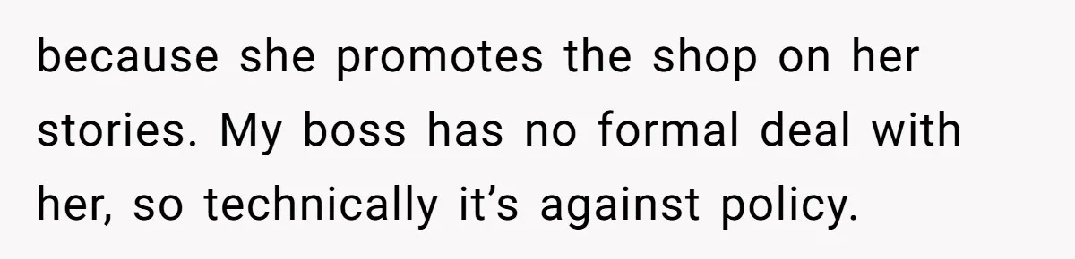 because she promotes the shop on her stories. My boss has no formal deal with her, so technically it’s against policy.