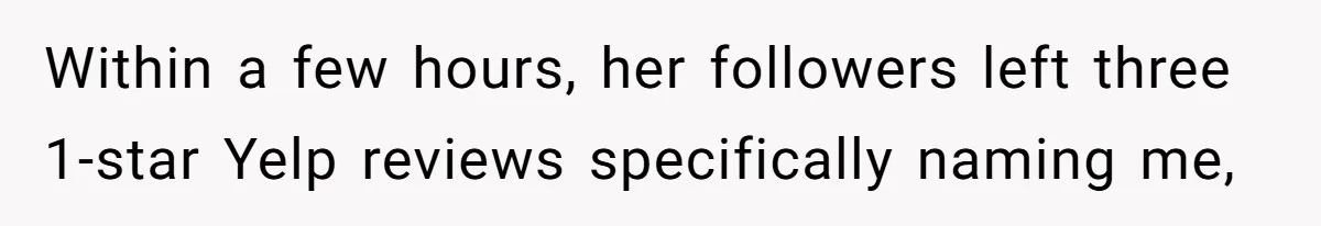 Within a few hours, her followers left three 1-star Yelp reviews specifically naming me,