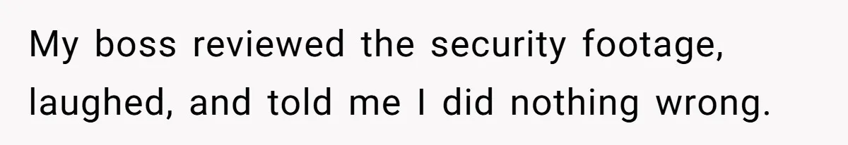 My boss reviewed the security footage, laughed, and told me I did nothing wrong.