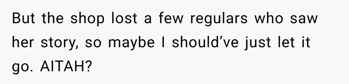 But the shop lost a few regulars who saw her story, so maybe I should’ve just let it go. AITAH?