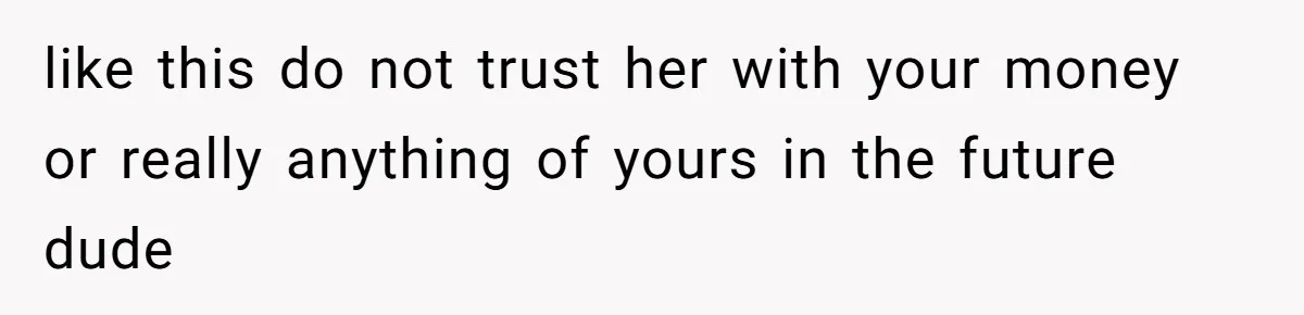 like this do not trust her with your money or really anything of yours in the future dude