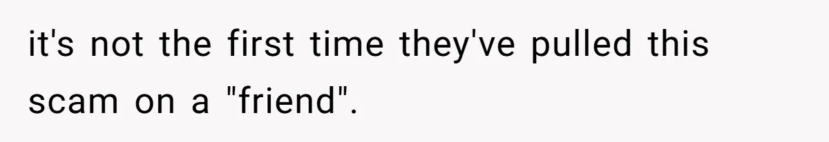 it's not the first time they've pulled this scam on a "friend".