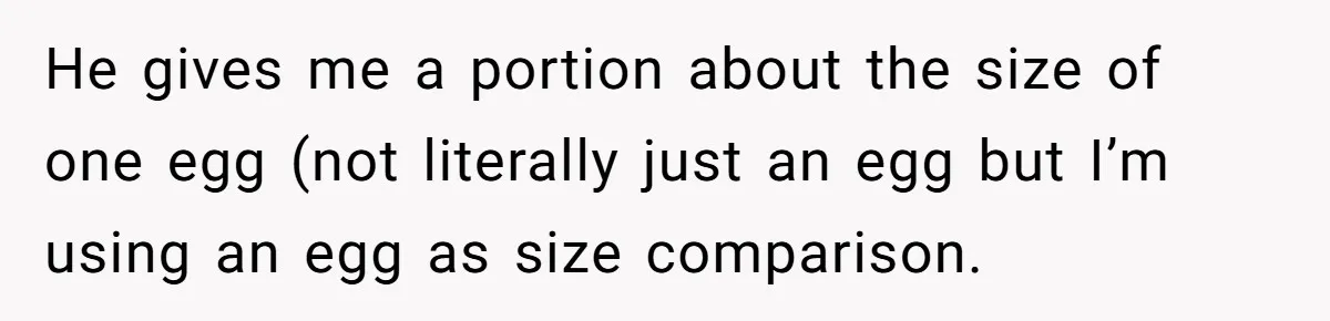 He gives me a portion about the size of one egg (not literally just an egg but I’m using an egg as size comparison.