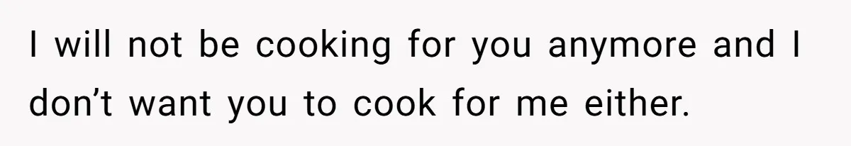 I will not be cooking for you anymore and I don’t want you to cook for me either.