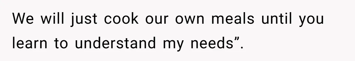 We will just cook our own meals until you learn to understand my needs”.