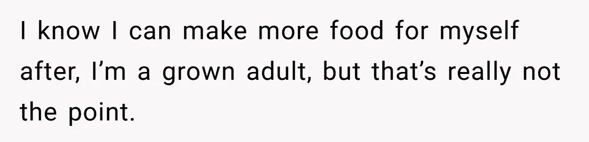 I know I can make more food for myself after, I’m a grown adult, but that’s really not the point.