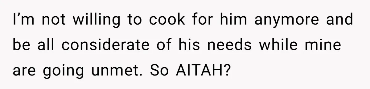 I’m not willing to cook for him anymore and be all considerate of his needs while mine are going unmet. So AITAH?