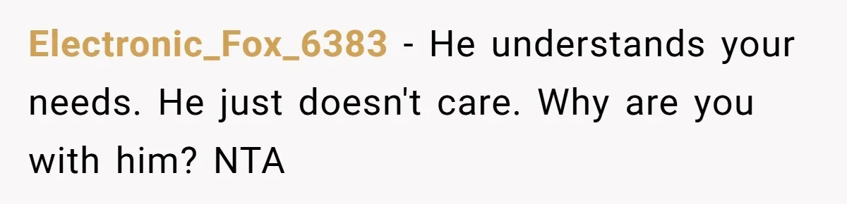 Electronic_Fox_6383 − He understands your needs. He just doesn't care. Why are you with him? NTA