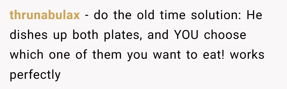 thrunabulax − do the old time solution: He dishes up both plates, and YOU choose which one of them you want to eat! works perfectly