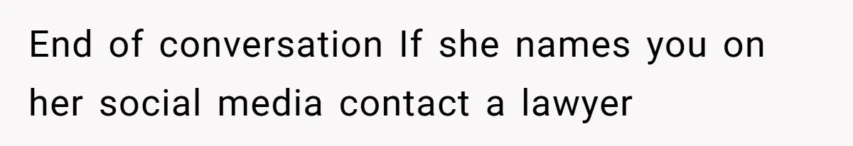 End of conversation If she names you on her social media contact a lawyer