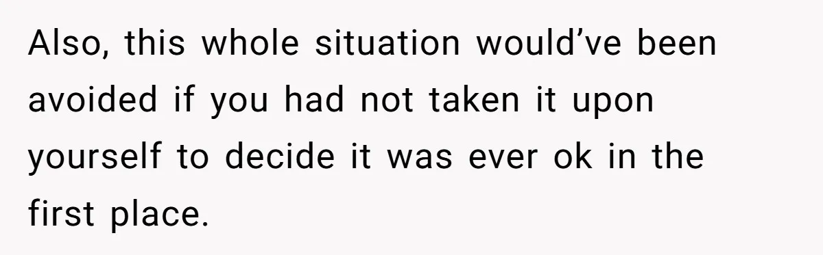 Also, this whole situation would’ve been avoided if you had not taken it upon yourself to decide it was ever ok in the first place.