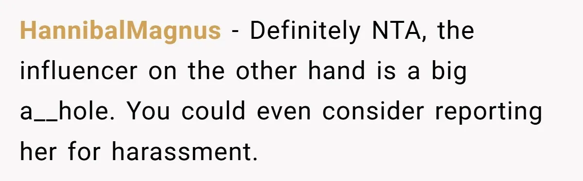 HannibalMagnus − Definitely NTA, the influencer on the other hand is a big a__hole. You could even consider reporting her for harassment.