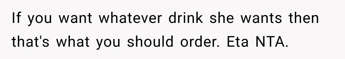 If you want whatever drink she wants then that's what you should order. Eta NTA.