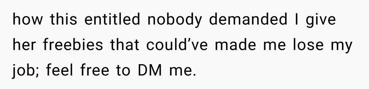how this entitled nobody demanded I give her freebies that could’ve made me lose my job; feel free to DM me.