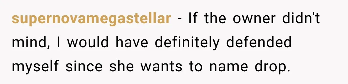 supernovamegastellar − If the owner didn't mind, I would have definitely defended myself since she wants to name drop.