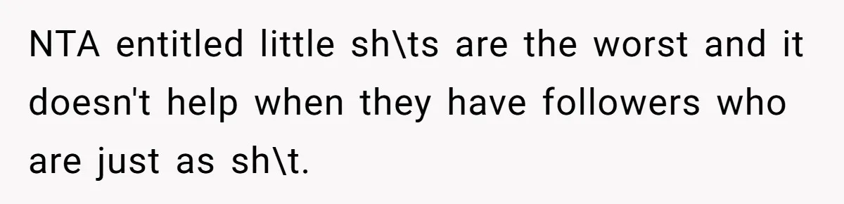 NTA entitled little sh\ts are the worst and it doesn't help when they have followers who are just as sh\t.