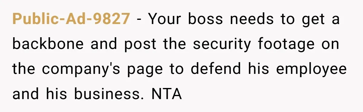 Public-Ad-9827 − Your boss needs to get a backbone and post the security footage on the company's page to defend his employee and his business. NTA