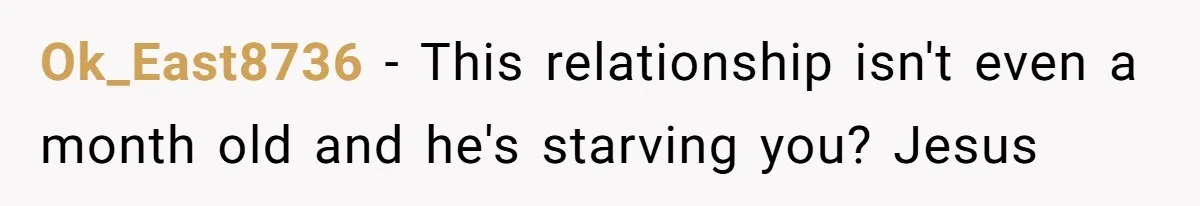 Ok_East8736 − This relationship isn't even a month old and he's starving you? Jesus