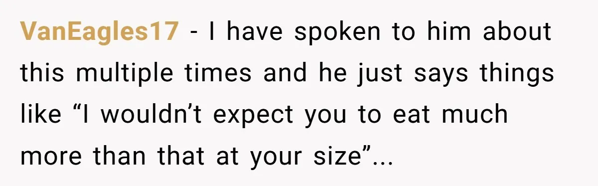 VanEagles17 − I have spoken to him about this multiple times and he just says things like “I wouldn’t expect you to eat much more than that at your size”...