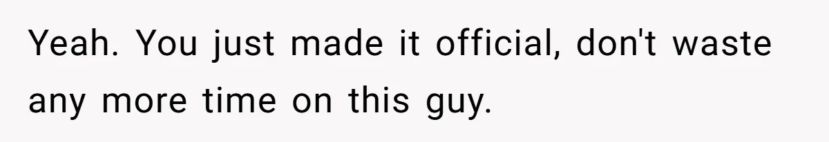 Yeah. You just made it official, don't waste any more time on this guy.