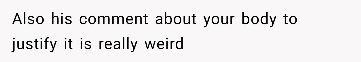 Also his comment about your body to justify it is really weird