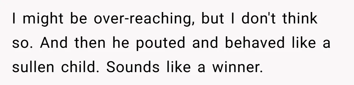 I might be over-reaching, but I don't think so. And then he pouted and behaved like a sullen child. Sounds like a winner.