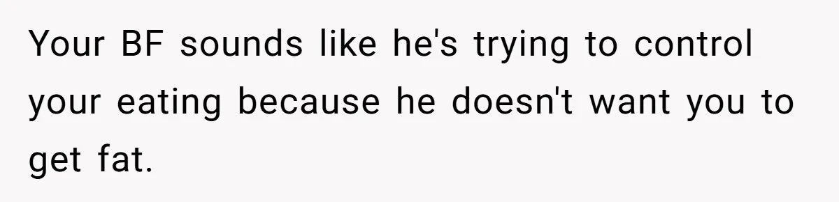 Your BF sounds like he's trying to control your eating because he doesn't want you to get fat.