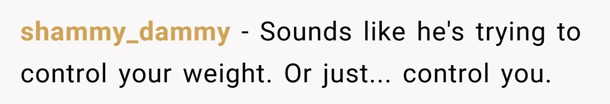 shammy_dammy − Sounds like he's trying to control your weight. Or just... control you.
