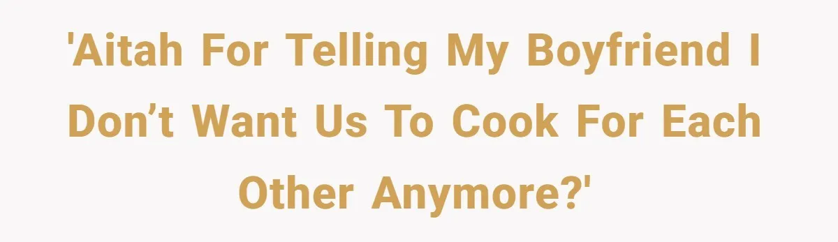 'AITAH for telling my boyfriend I don’t want us to cook for each other anymore?'