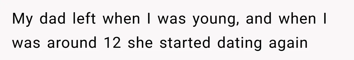 My dad left when I was young, and when I was around 12 she started dating again