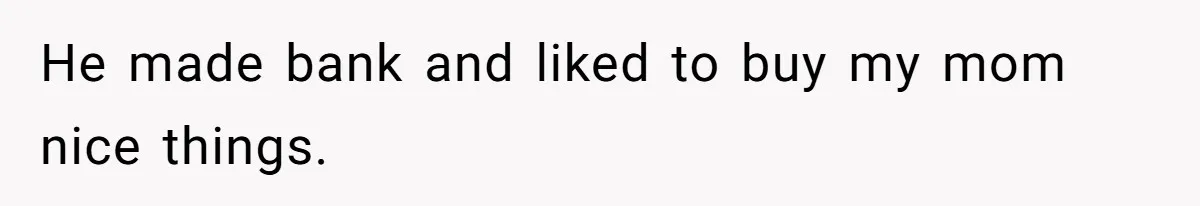 He made bank and liked to buy my mom nice things.