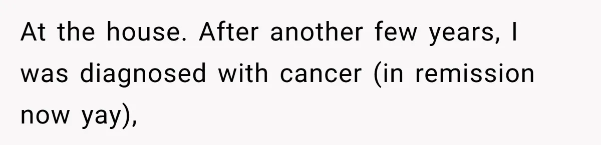 At the house. After another few years, I was diagnosed with cancer (in remission now yay),