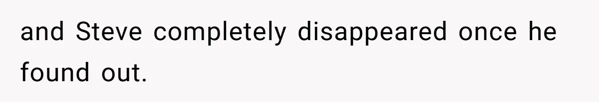 and Steve completely disappeared once he found out.