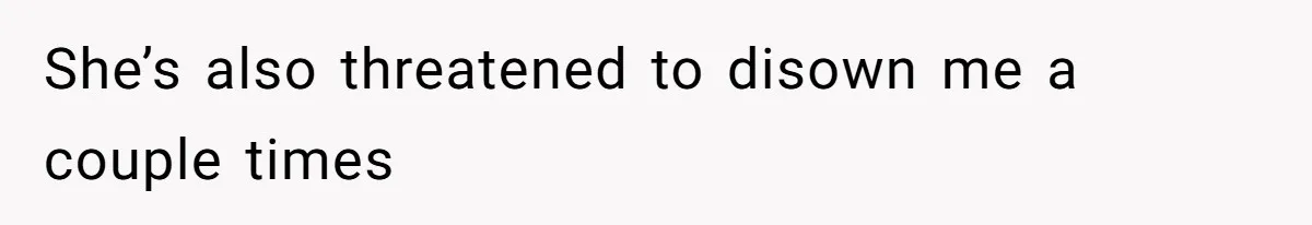 She’s also threatened to disown me a couple times